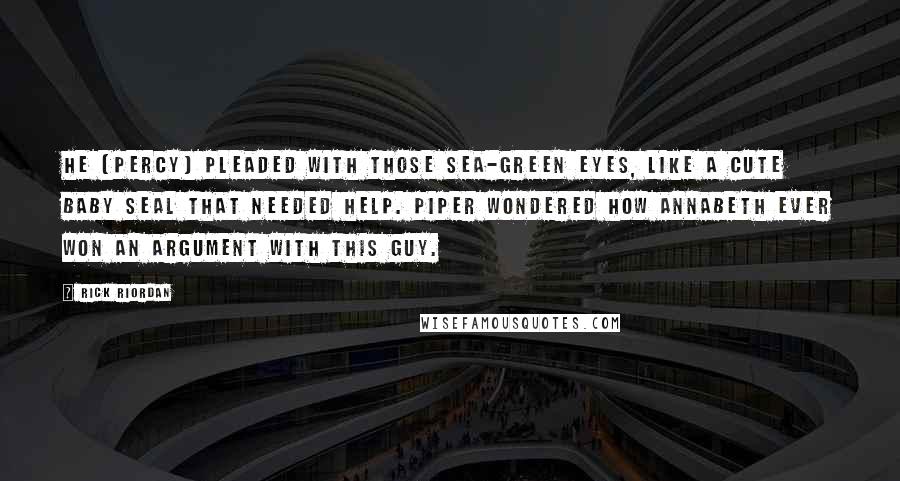 Rick Riordan Quotes: He [Percy] pleaded with those sea-green eyes, like a cute baby seal that needed help. Piper wondered how Annabeth ever won an argument with this guy.