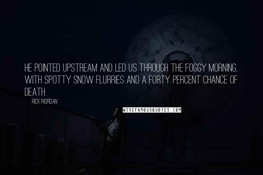 Rick Riordan Quotes: He pointed upstream and led us through the foggy morning, with spotty snow flurries and a forty percent chance of death.