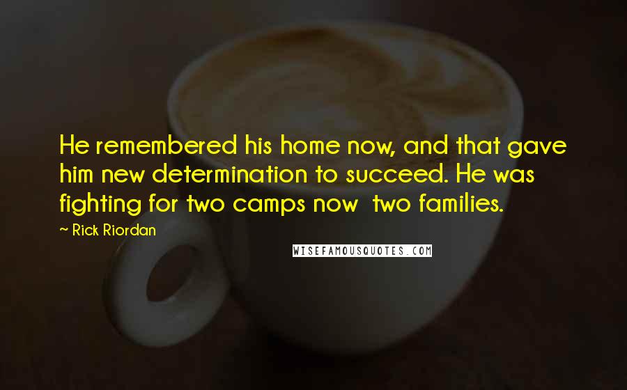 Rick Riordan Quotes: He remembered his home now, and that gave him new determination to succeed. He was fighting for two camps now two families.