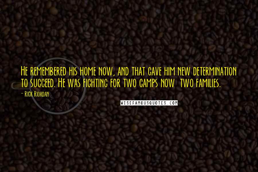 Rick Riordan Quotes: He remembered his home now, and that gave him new determination to succeed. He was fighting for two camps now two families.