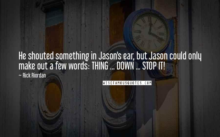 Rick Riordan Quotes: He shouted something in Jason's ear, but Jason could only make out a few words: THING ... DOWN ... STOP IT!