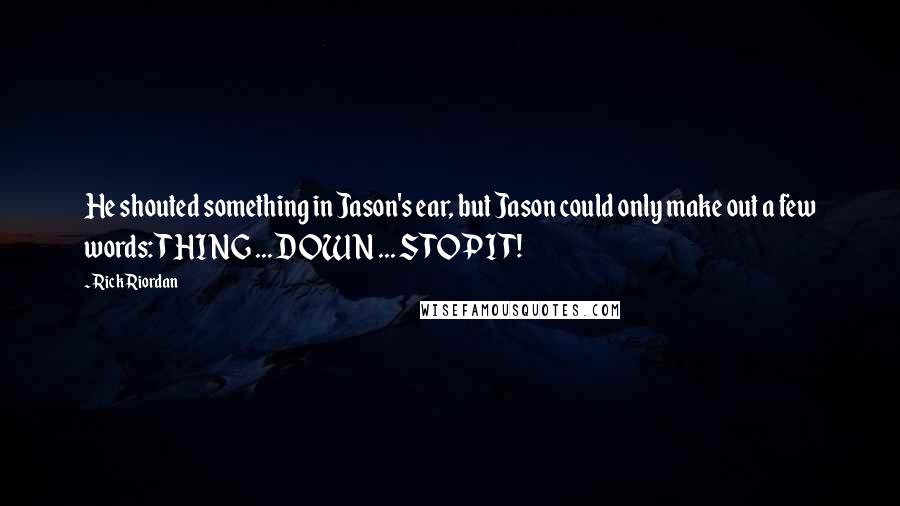 Rick Riordan Quotes: He shouted something in Jason's ear, but Jason could only make out a few words: THING ... DOWN ... STOP IT!