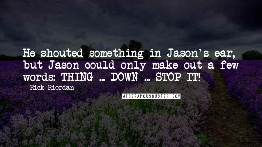 Rick Riordan Quotes: He shouted something in Jason's ear, but Jason could only make out a few words: THING ... DOWN ... STOP IT!