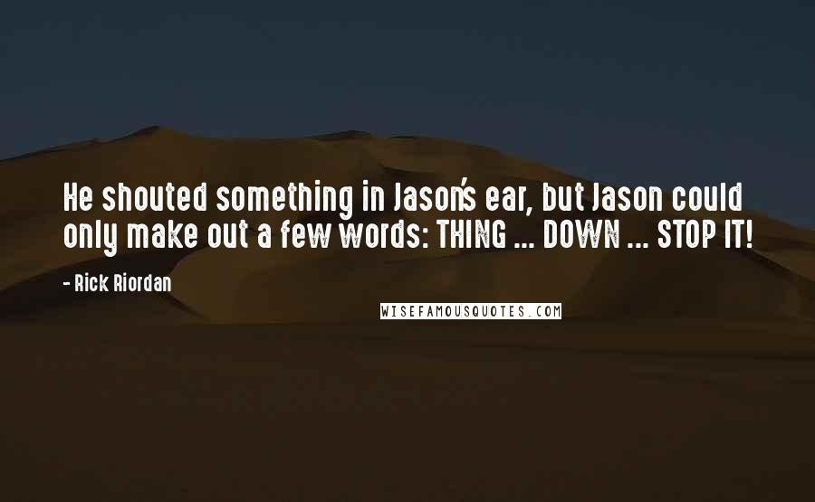 Rick Riordan Quotes: He shouted something in Jason's ear, but Jason could only make out a few words: THING ... DOWN ... STOP IT!