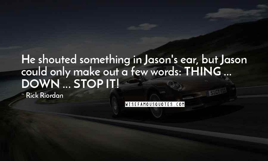 Rick Riordan Quotes: He shouted something in Jason's ear, but Jason could only make out a few words: THING ... DOWN ... STOP IT!