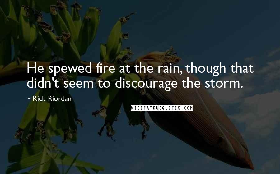 Rick Riordan Quotes: He spewed fire at the rain, though that didn't seem to discourage the storm.
