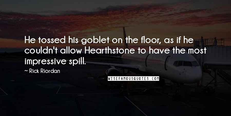 Rick Riordan Quotes: He tossed his goblet on the floor, as if he couldn't allow Hearthstone to have the most impressive spill.