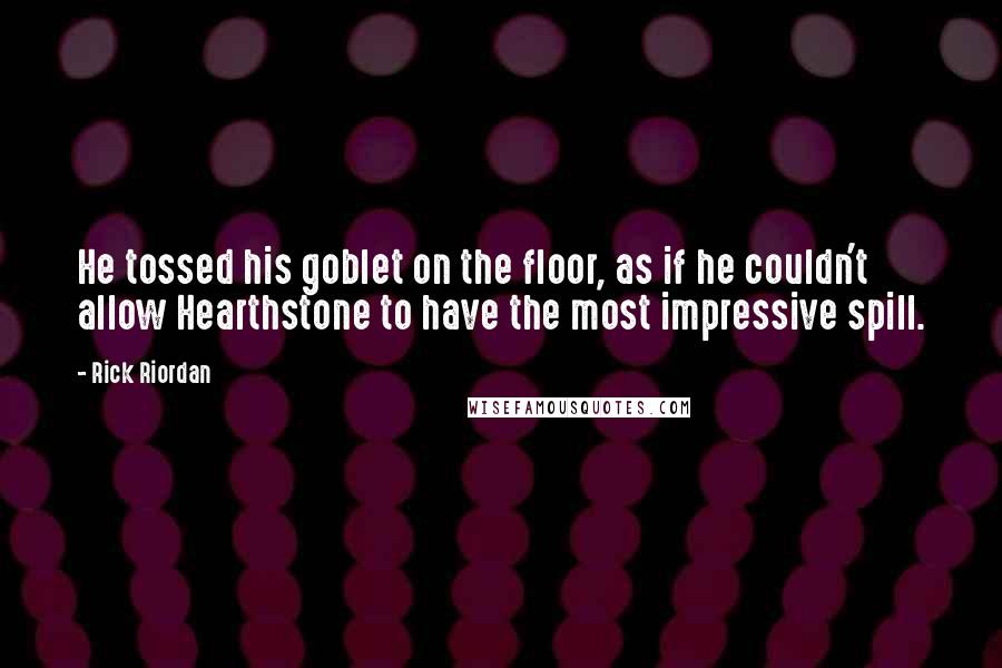 Rick Riordan Quotes: He tossed his goblet on the floor, as if he couldn't allow Hearthstone to have the most impressive spill.