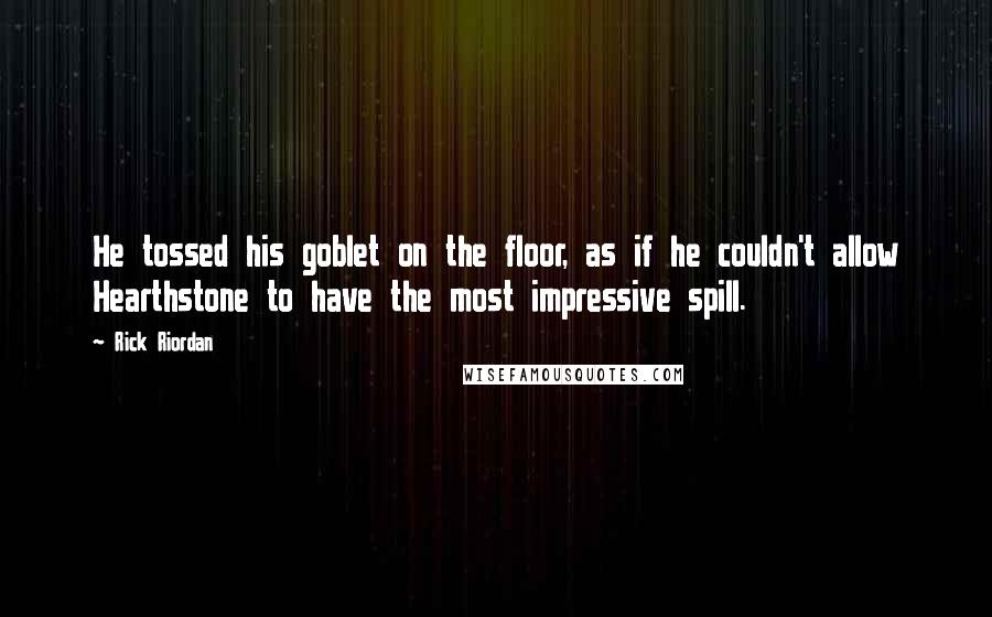 Rick Riordan Quotes: He tossed his goblet on the floor, as if he couldn't allow Hearthstone to have the most impressive spill.