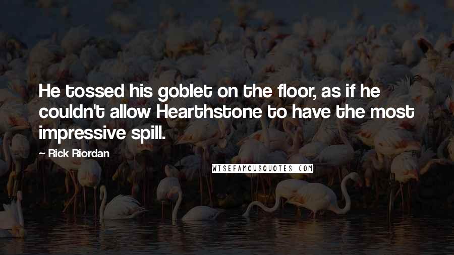 Rick Riordan Quotes: He tossed his goblet on the floor, as if he couldn't allow Hearthstone to have the most impressive spill.