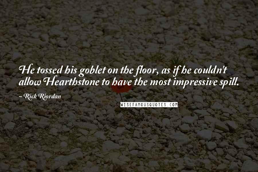 Rick Riordan Quotes: He tossed his goblet on the floor, as if he couldn't allow Hearthstone to have the most impressive spill.