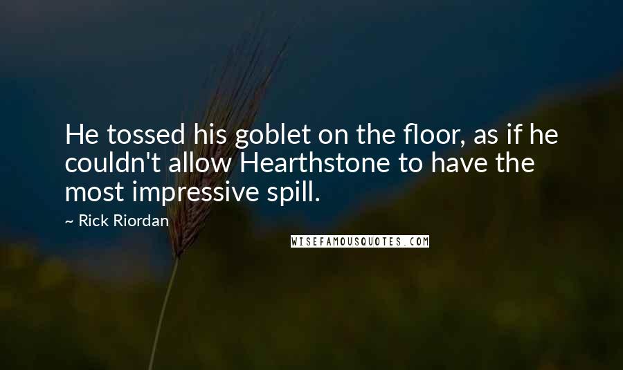 Rick Riordan Quotes: He tossed his goblet on the floor, as if he couldn't allow Hearthstone to have the most impressive spill.