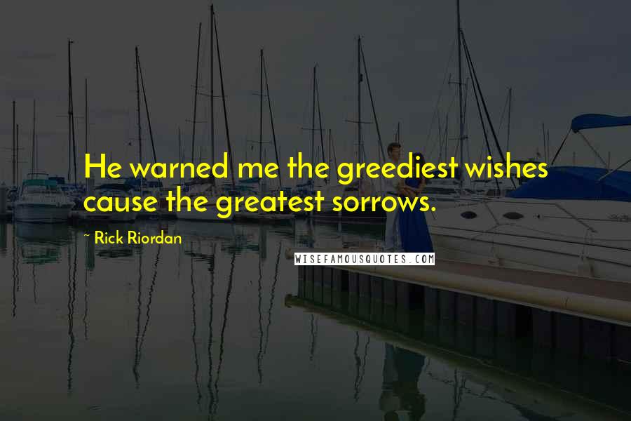 Rick Riordan Quotes: He warned me the greediest wishes cause the greatest sorrows.
