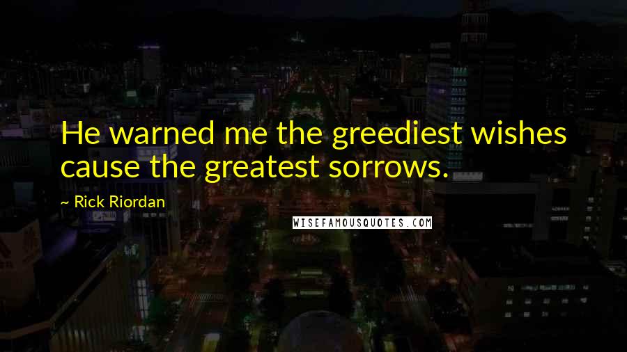 Rick Riordan Quotes: He warned me the greediest wishes cause the greatest sorrows.