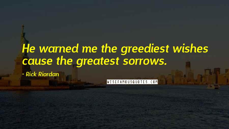 Rick Riordan Quotes: He warned me the greediest wishes cause the greatest sorrows.