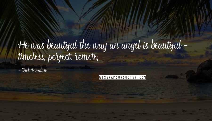 Rick Riordan Quotes: He was beautiful the way an angel is beautiful - timeless, perfect, remote.