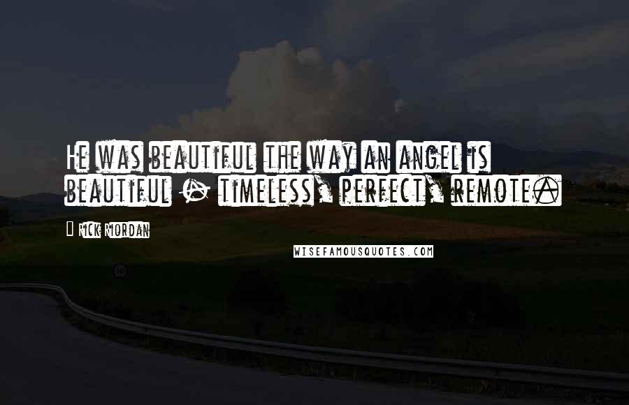 Rick Riordan Quotes: He was beautiful the way an angel is beautiful - timeless, perfect, remote.