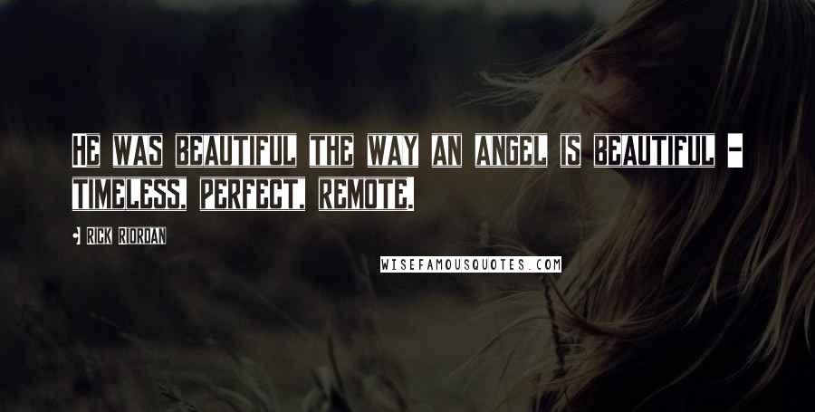 Rick Riordan Quotes: He was beautiful the way an angel is beautiful - timeless, perfect, remote.