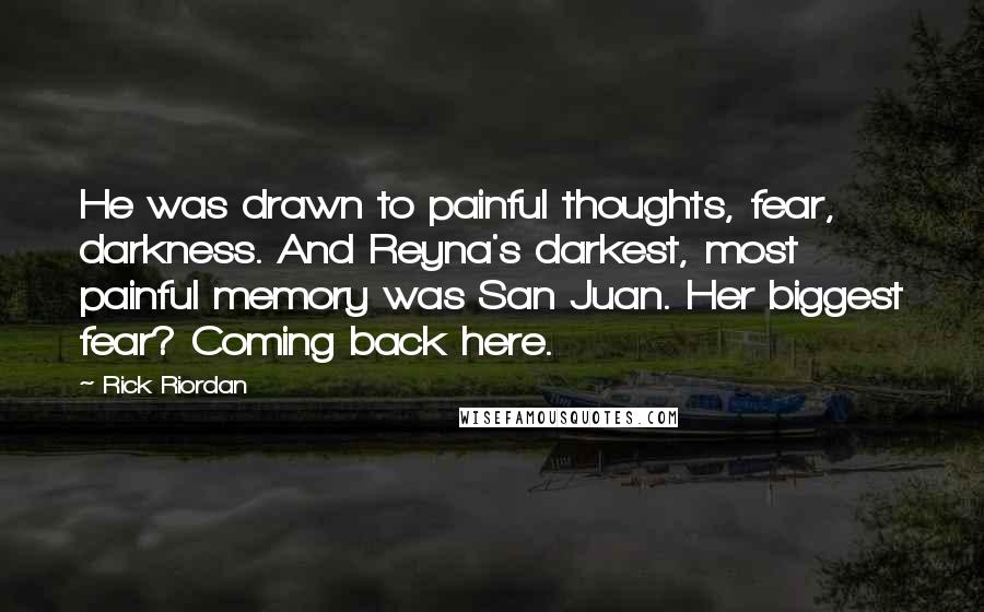 Rick Riordan Quotes: He was drawn to painful thoughts, fear, darkness. And Reyna's darkest, most painful memory was San Juan. Her biggest fear? Coming back here.