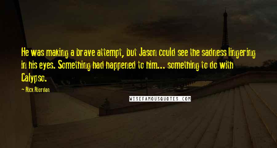 Rick Riordan Quotes: He was making a brave attempt, but Jason could see the sadness lingering in his eyes. Something had happened to him... something to do with Calypso.