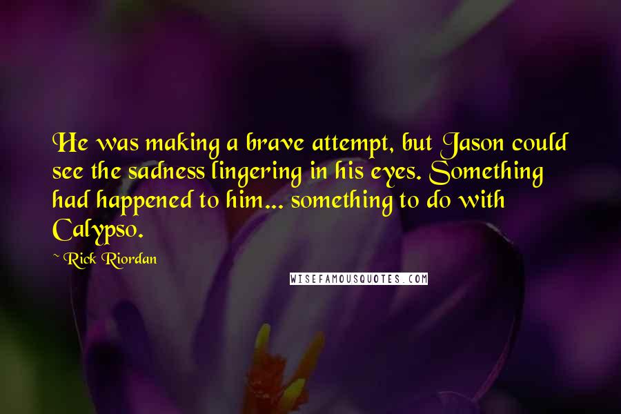 Rick Riordan Quotes: He was making a brave attempt, but Jason could see the sadness lingering in his eyes. Something had happened to him... something to do with Calypso.