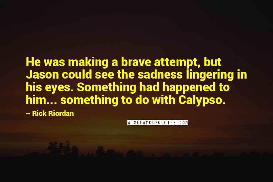 Rick Riordan Quotes: He was making a brave attempt, but Jason could see the sadness lingering in his eyes. Something had happened to him... something to do with Calypso.