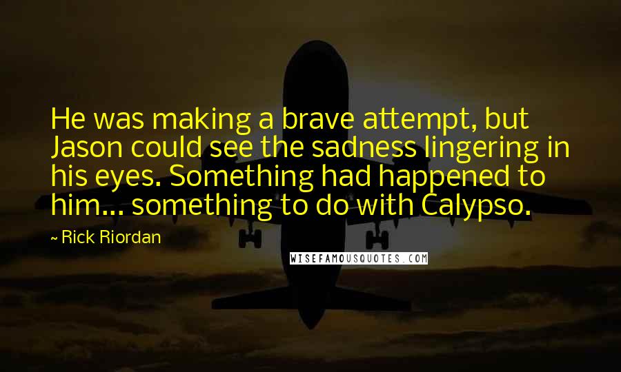 Rick Riordan Quotes: He was making a brave attempt, but Jason could see the sadness lingering in his eyes. Something had happened to him... something to do with Calypso.