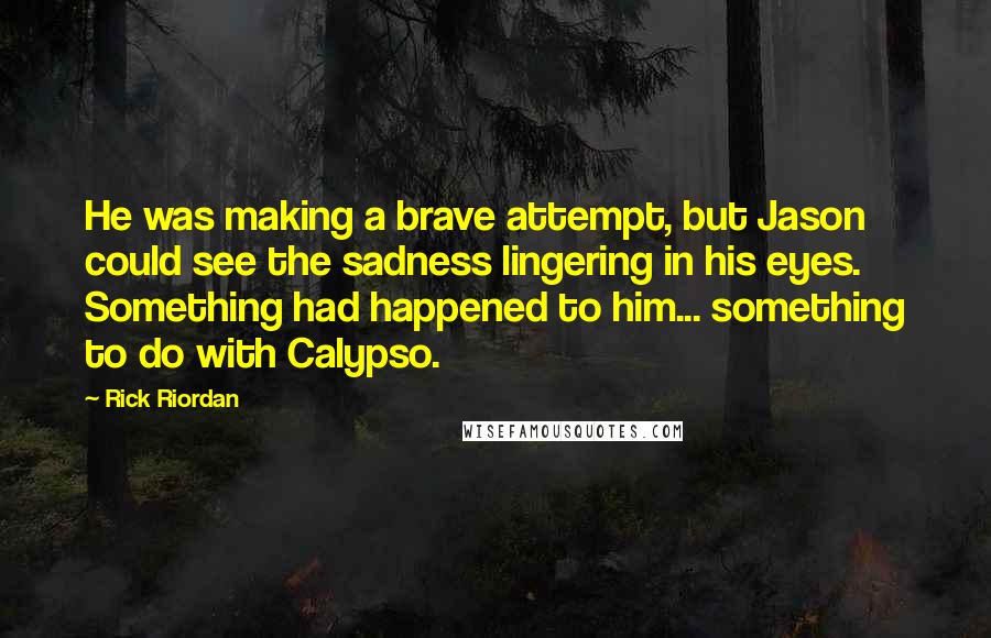 Rick Riordan Quotes: He was making a brave attempt, but Jason could see the sadness lingering in his eyes. Something had happened to him... something to do with Calypso.