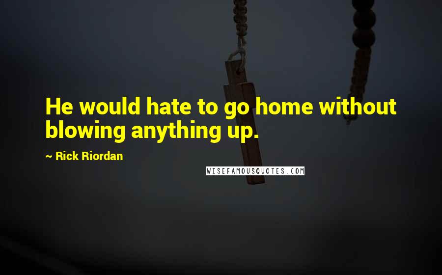 Rick Riordan Quotes: He would hate to go home without blowing anything up.