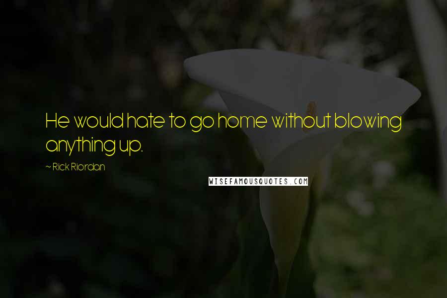 Rick Riordan Quotes: He would hate to go home without blowing anything up.