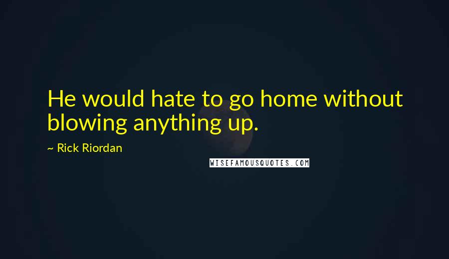 Rick Riordan Quotes: He would hate to go home without blowing anything up.