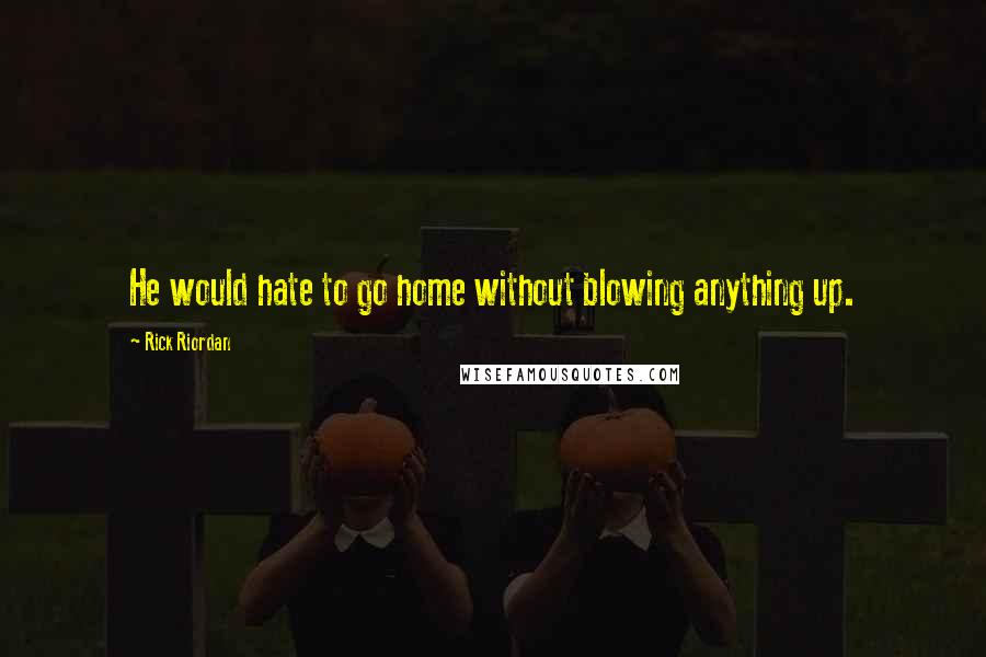 Rick Riordan Quotes: He would hate to go home without blowing anything up.