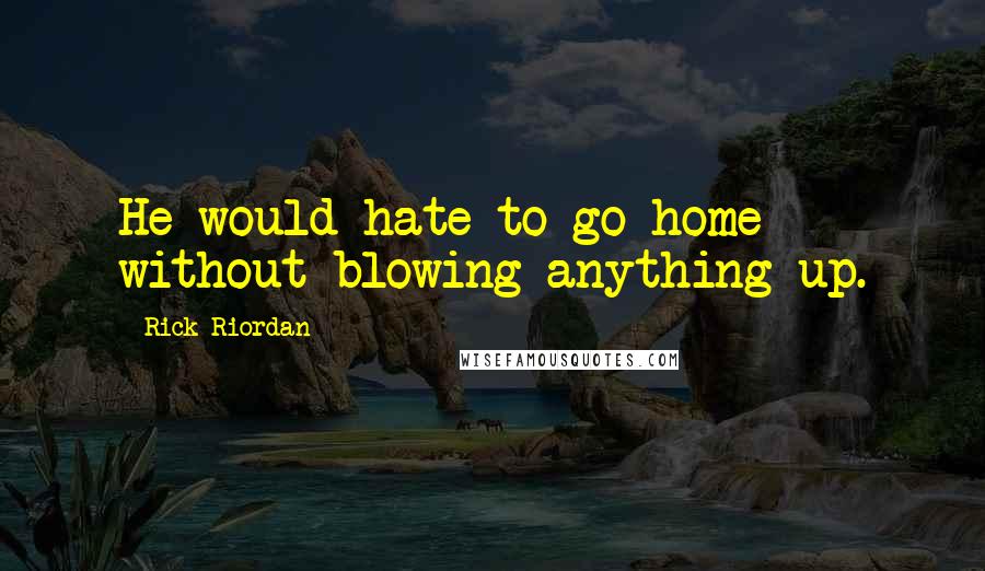 Rick Riordan Quotes: He would hate to go home without blowing anything up.