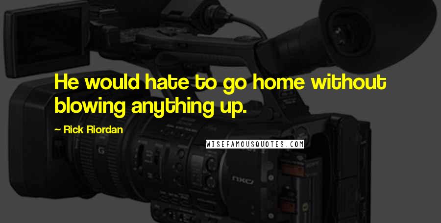 Rick Riordan Quotes: He would hate to go home without blowing anything up.