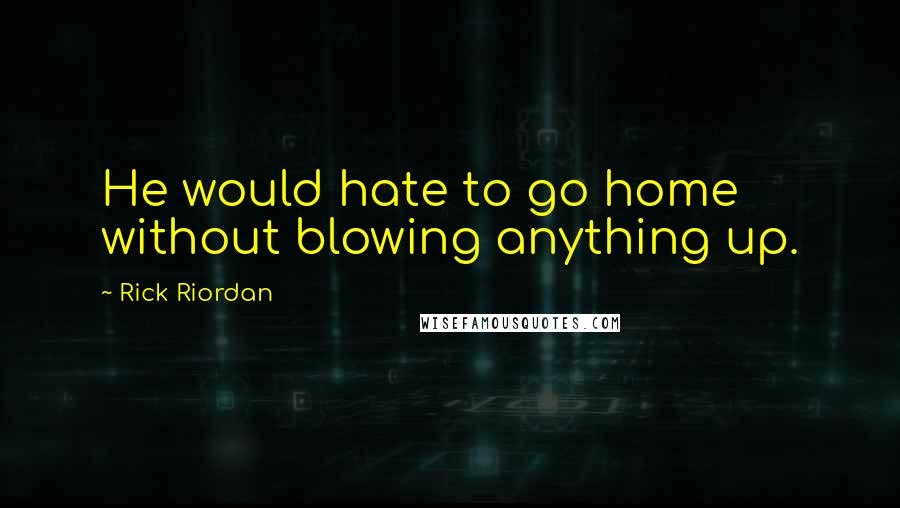 Rick Riordan Quotes: He would hate to go home without blowing anything up.