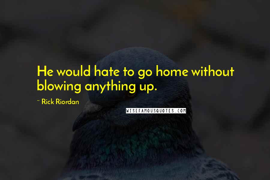 Rick Riordan Quotes: He would hate to go home without blowing anything up.