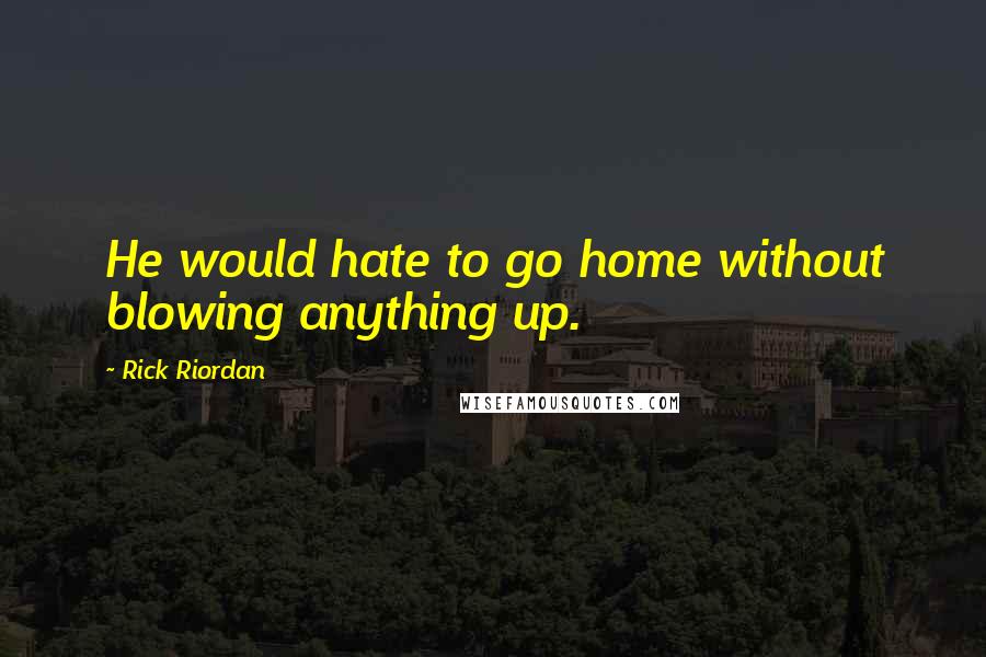 Rick Riordan Quotes: He would hate to go home without blowing anything up.