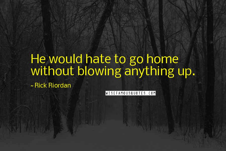 Rick Riordan Quotes: He would hate to go home without blowing anything up.