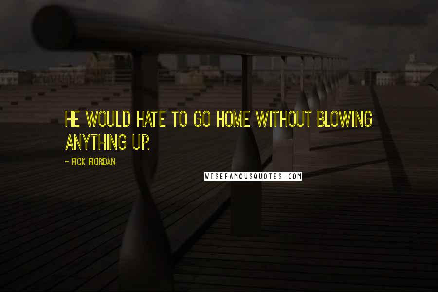 Rick Riordan Quotes: He would hate to go home without blowing anything up.
