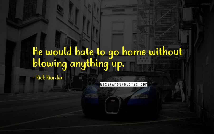 Rick Riordan Quotes: He would hate to go home without blowing anything up.