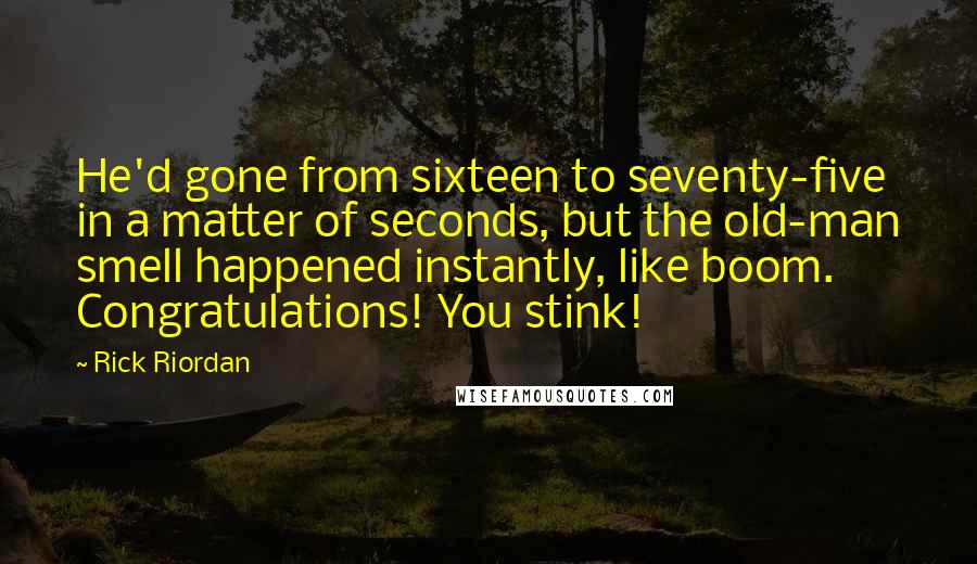 Rick Riordan Quotes: He'd gone from sixteen to seventy-five in a matter of seconds, but the old-man smell happened instantly, like boom. Congratulations! You stink!