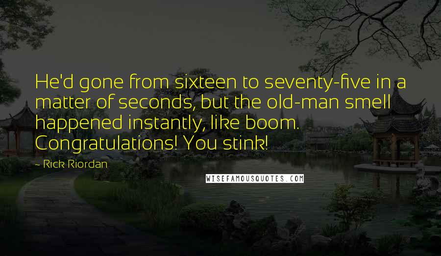 Rick Riordan Quotes: He'd gone from sixteen to seventy-five in a matter of seconds, but the old-man smell happened instantly, like boom. Congratulations! You stink!