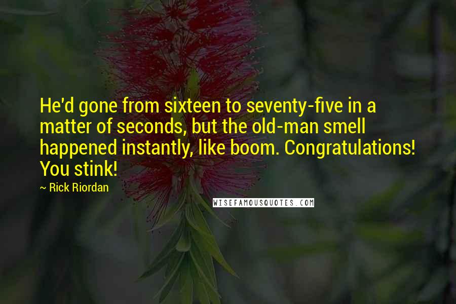 Rick Riordan Quotes: He'd gone from sixteen to seventy-five in a matter of seconds, but the old-man smell happened instantly, like boom. Congratulations! You stink!