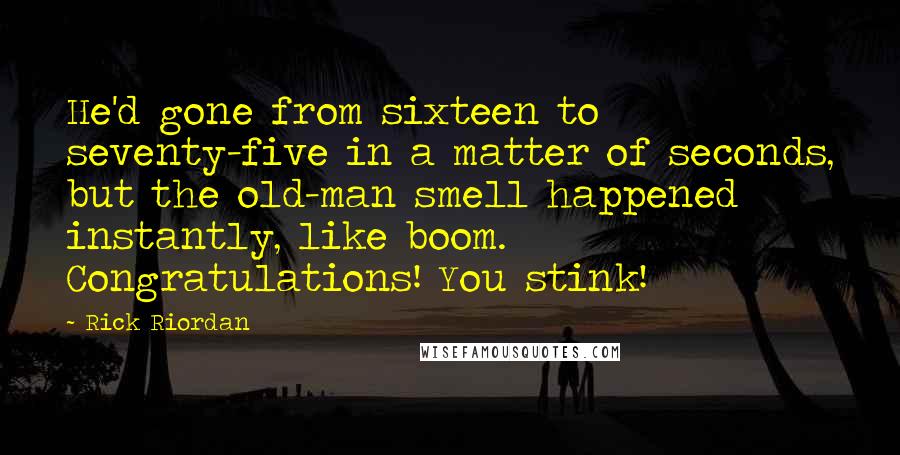 Rick Riordan Quotes: He'd gone from sixteen to seventy-five in a matter of seconds, but the old-man smell happened instantly, like boom. Congratulations! You stink!