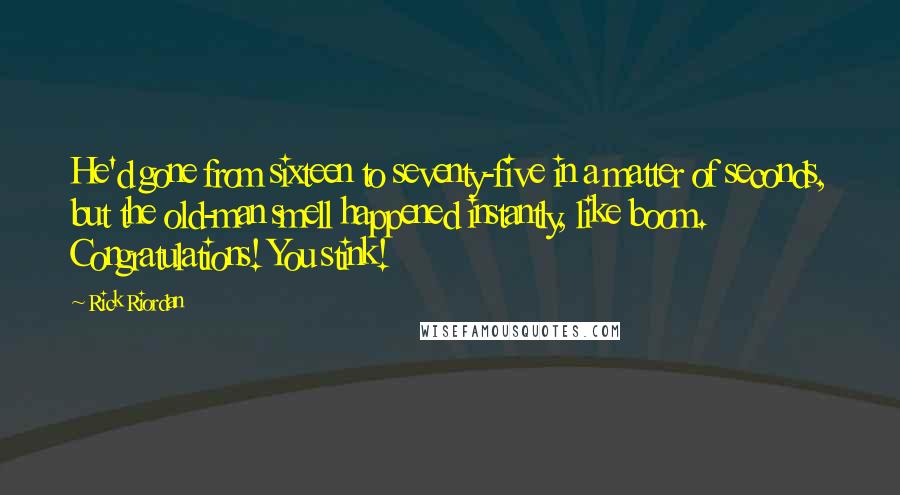 Rick Riordan Quotes: He'd gone from sixteen to seventy-five in a matter of seconds, but the old-man smell happened instantly, like boom. Congratulations! You stink!