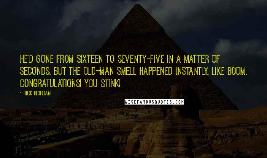 Rick Riordan Quotes: He'd gone from sixteen to seventy-five in a matter of seconds, but the old-man smell happened instantly, like boom. Congratulations! You stink!