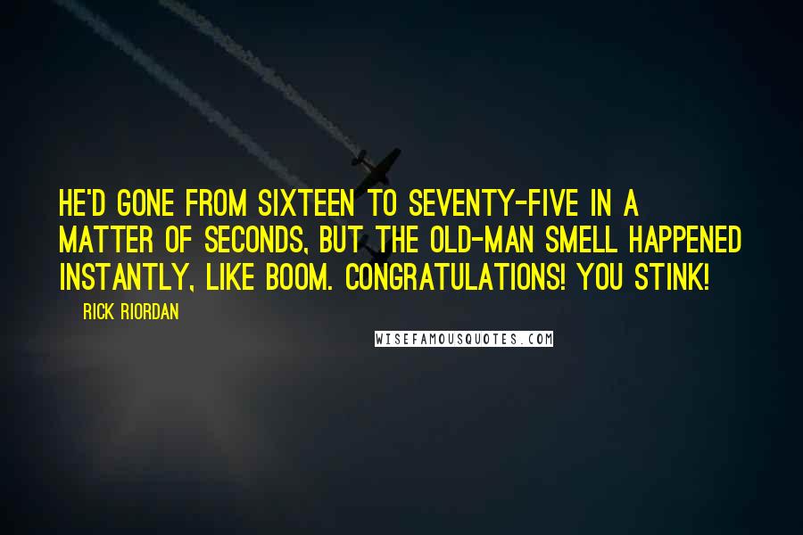 Rick Riordan Quotes: He'd gone from sixteen to seventy-five in a matter of seconds, but the old-man smell happened instantly, like boom. Congratulations! You stink!