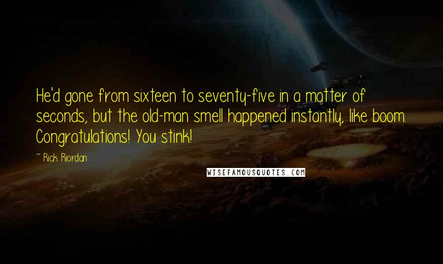 Rick Riordan Quotes: He'd gone from sixteen to seventy-five in a matter of seconds, but the old-man smell happened instantly, like boom. Congratulations! You stink!