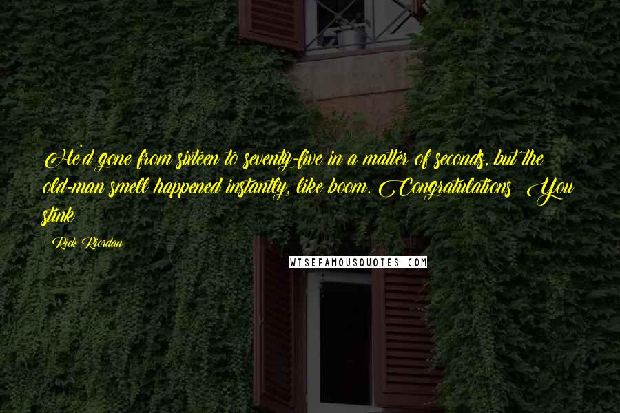 Rick Riordan Quotes: He'd gone from sixteen to seventy-five in a matter of seconds, but the old-man smell happened instantly, like boom. Congratulations! You stink!