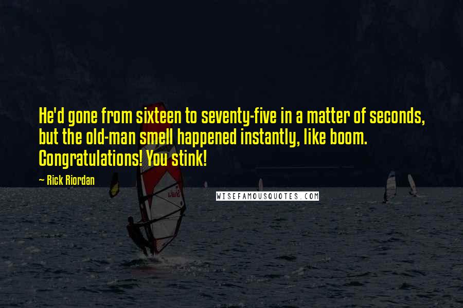 Rick Riordan Quotes: He'd gone from sixteen to seventy-five in a matter of seconds, but the old-man smell happened instantly, like boom. Congratulations! You stink!